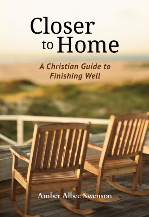 Closer to Home: A Christian’s Guide to Finishing Well Book by Amber Albee Swenson
